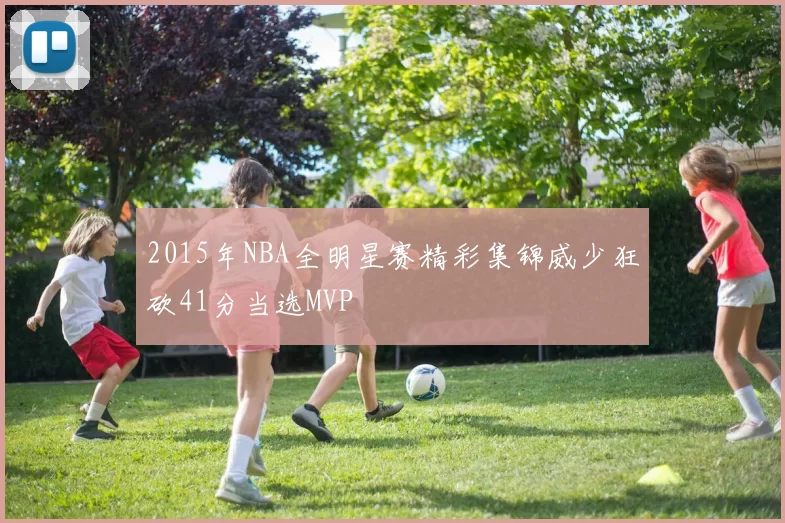 2015年NBA全明星赛精彩集锦威少狂砍41分当选MVP