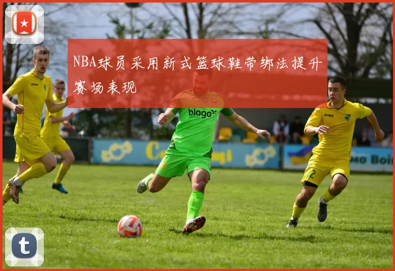 NBA球员采用新式篮球鞋带绑法提升赛场表现