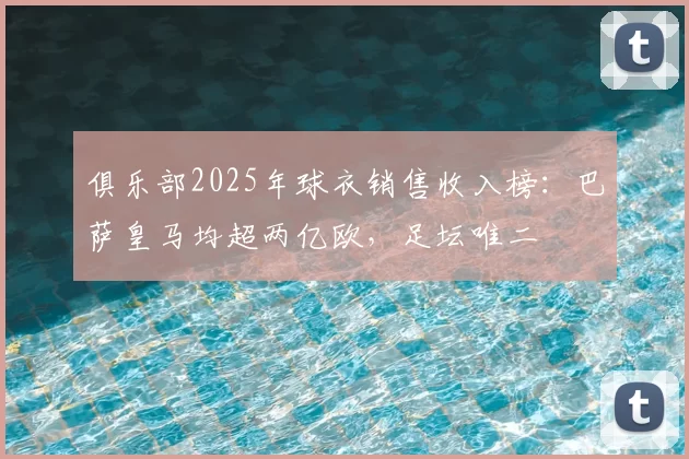 俱乐部2025年球衣销售收入榜:巴萨皇马均超两亿欧,足坛唯二