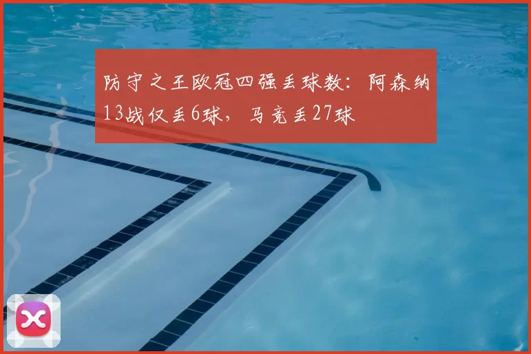 防守之王欧冠四强丢球数:阿森纳13战仅丢6球,马竞丢27球