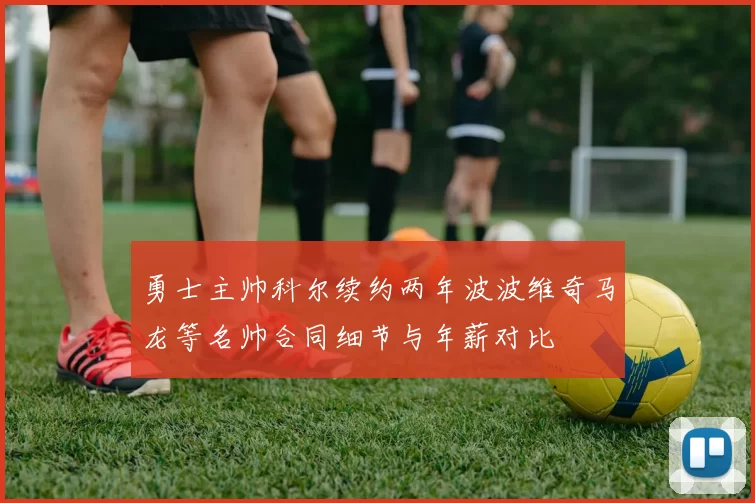 勇士主帅科尔续约两年波波维奇马龙等名帅合同细节与年薪对比