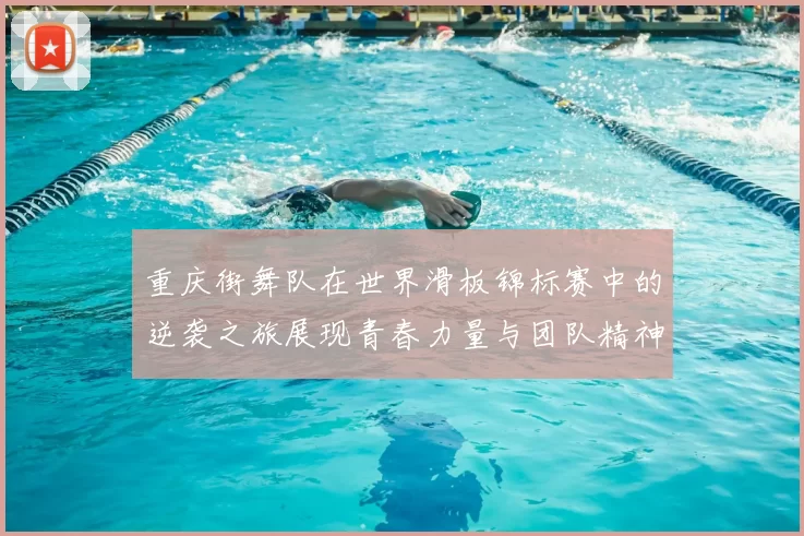 重庆街舞队在世界滑板锦标赛中的逆袭之旅展现青春力量与团队精神