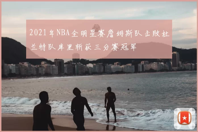 2021年NBA全明星赛詹姆斯队击败杜兰特队库里斩获三分赛冠军