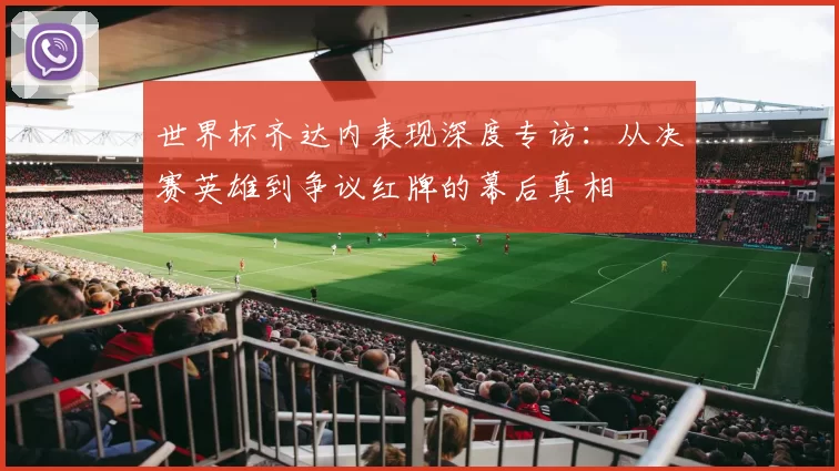 世界杯齐达内表现深度专访:从决赛英雄到争议红牌的幕后真相