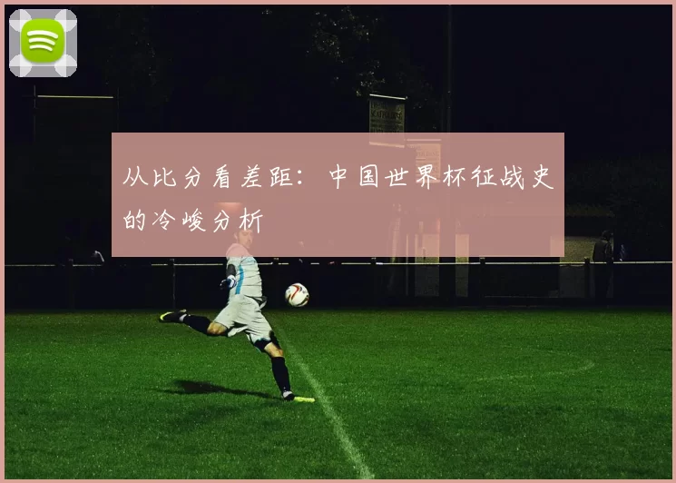 从比分看差距：中国世界杯征战史的冷峻分析
