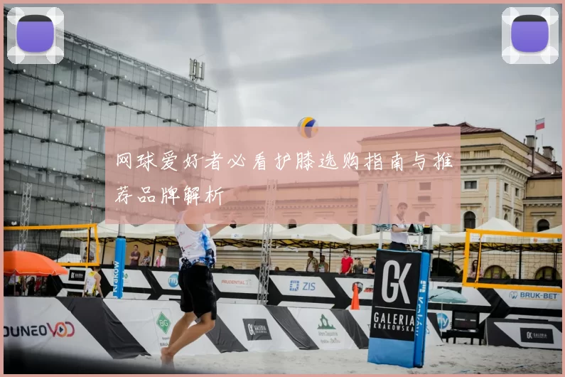 网球爱好者必看护膝选购指南与推荐品牌解析