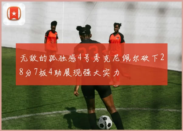 无敌的孤独感4号秀克尼佩尔砍下28分7板4助展现强大实力