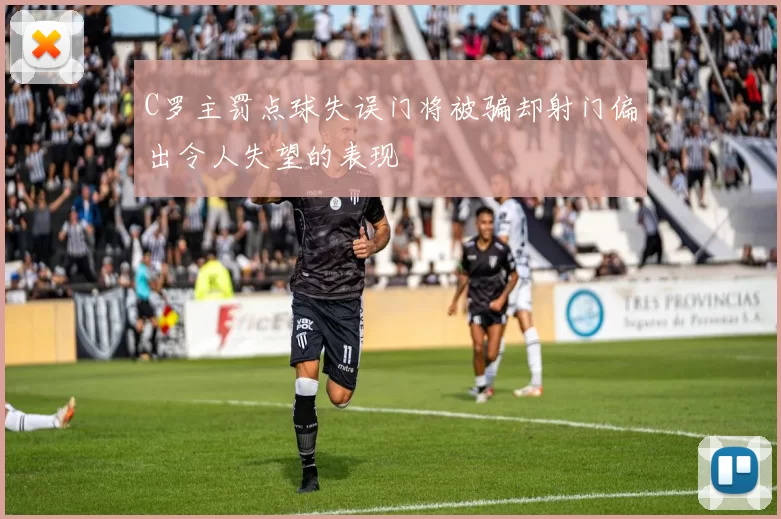 C罗主罚点球失误门将被骗却射门偏出令人失望的表现