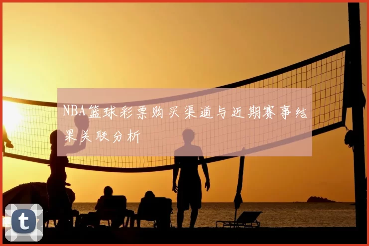 NBA篮球彩票购买渠道与近期赛事结果关联分析