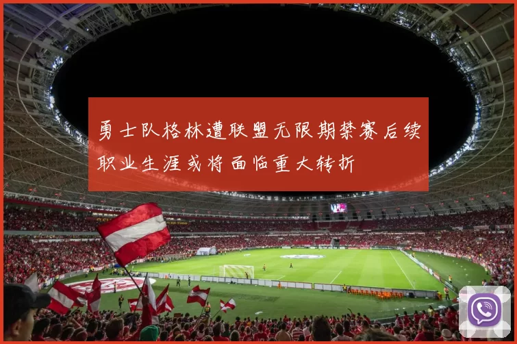 勇士队格林遭联盟无限期禁赛后续职业生涯或将面临重大转折