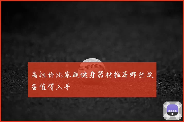 高性价比家庭健身器材推荐哪些设备值得入手
