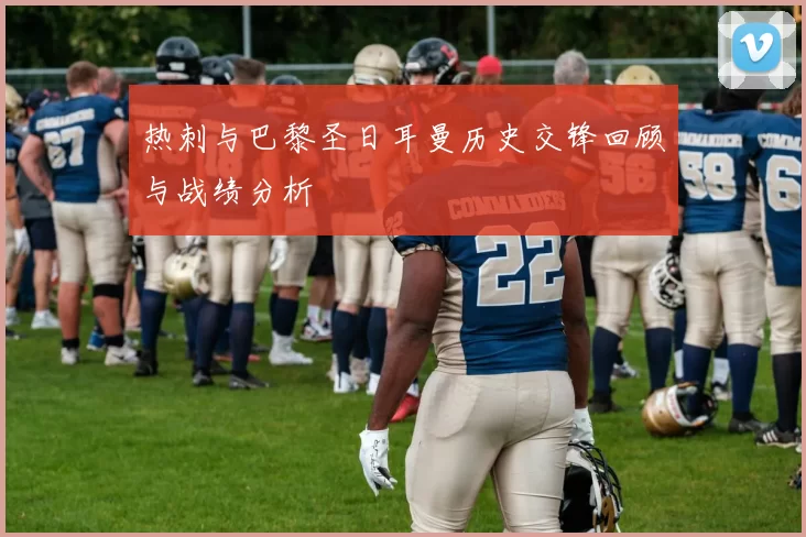 热刺与巴黎圣日耳曼历史交锋回顾与战绩分析