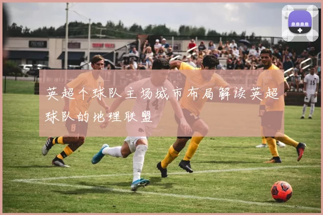 英超个球队主场城市布局解读英超球队的地理联盟