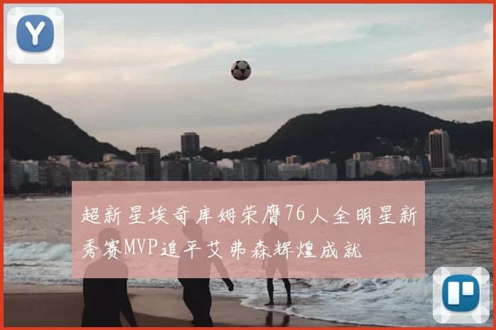 超新星埃奇库姆荣膺76人全明星新秀赛MVP追平艾弗森辉煌成就