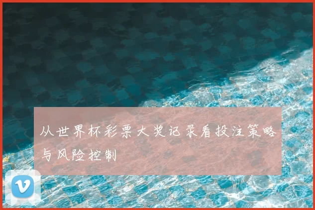 从世界杯彩票大奖记录看投注策略与风险控制