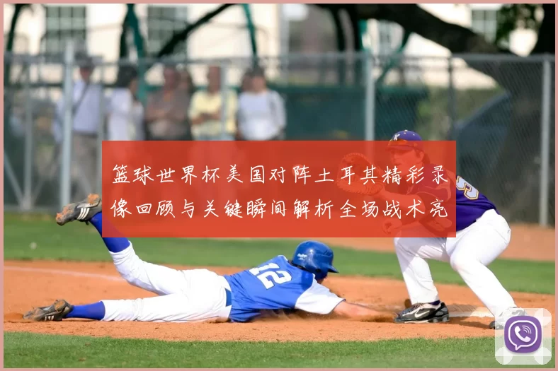 篮球世界杯美国对阵土耳其精彩录像回顾与关键瞬间解析全场战术亮点