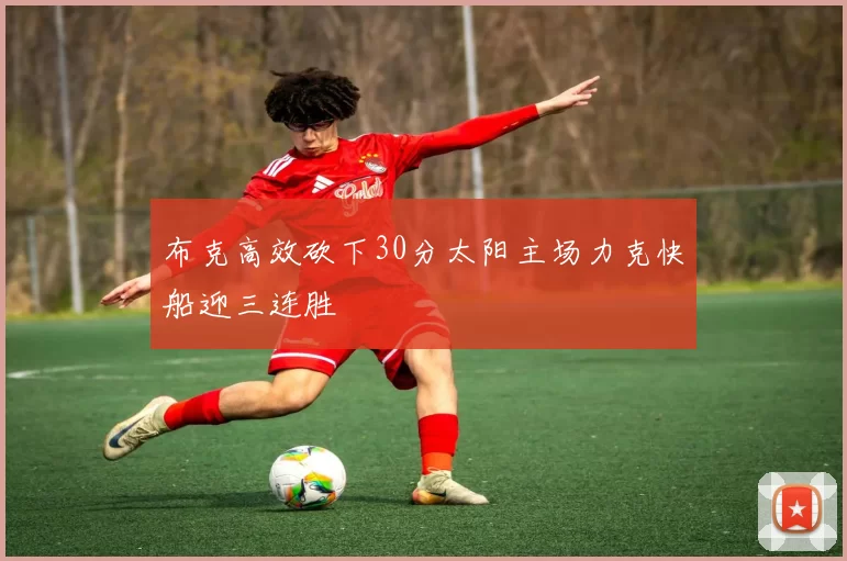 布克高效砍下30分太阳主场力克快船迎三连胜