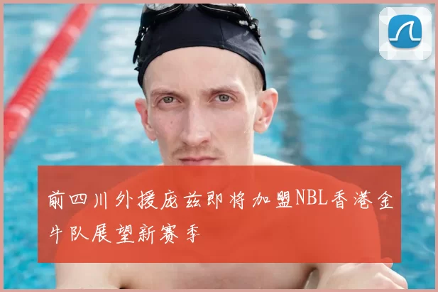 前四川外援庞兹即将加盟NBL香港金牛队展望新赛季