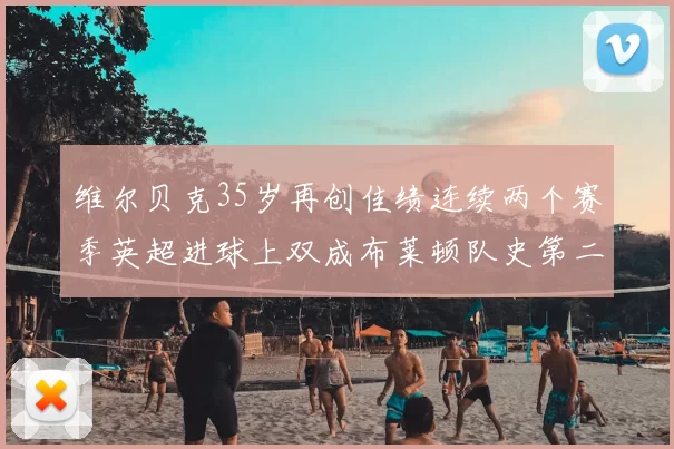 维尔贝克35岁再创佳绩连续两个赛季英超进球上双成布莱顿队史第二人