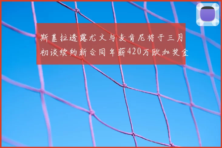 斯基拉透露尤文与麦肯尼将于三月初谈续约新合同年薪420万欧加奖金