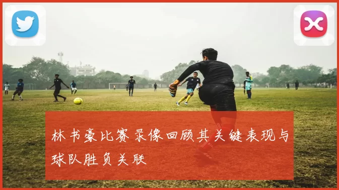 林书豪比赛录像回顾其关键表现与球队胜负关联