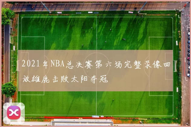 2021年NBA总决赛第六场完整录像回放雄鹿击败太阳夺冠