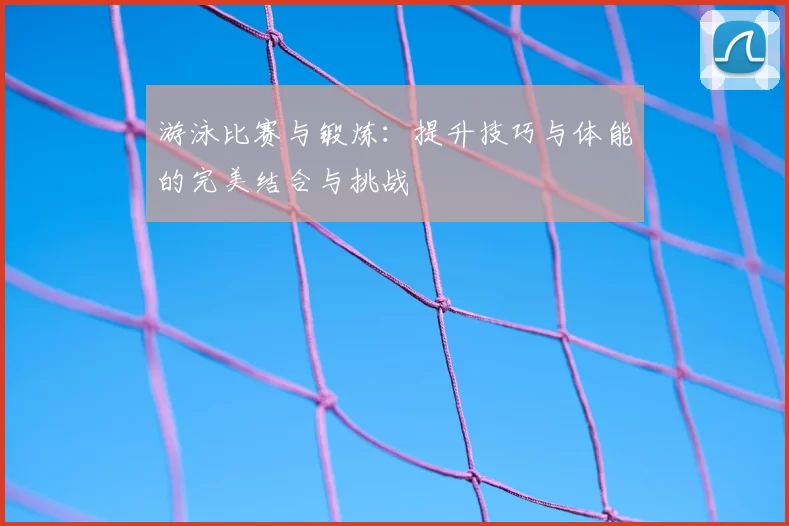 游泳比赛与锻炼：提升技巧与体能的完美结合与挑战