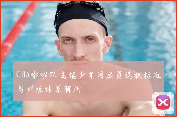 CBA啦啦队高能少年团成员选拔标准与训练体系解析