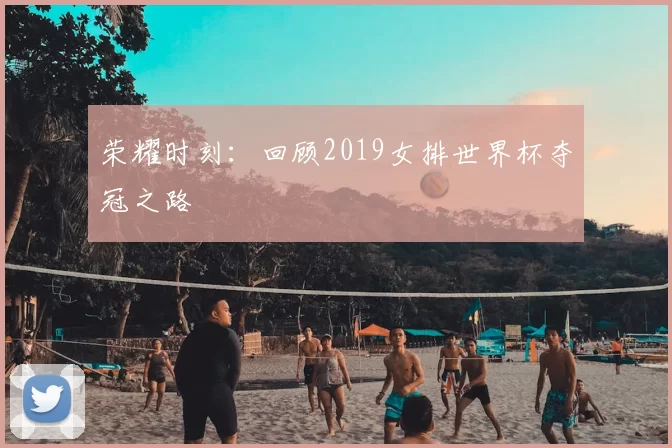 荣耀时刻:回顾2019女排世界杯夺冠之路