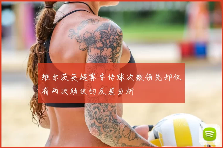 维尔茨英超赛季传球次数领先却仅有两次助攻的反差分析