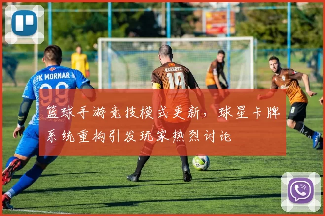篮球手游竞技模式更新，球星卡牌系统重构引发玩家热烈讨论