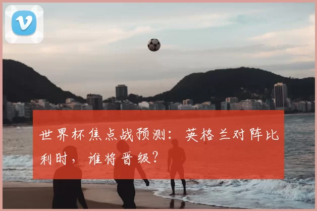 世界杯焦点战预测:英格兰对阵比利时,谁将晋级?