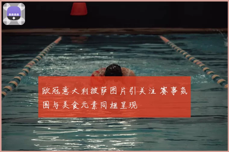 欧冠意大利披萨图片引关注 赛事氛围与美食元素同框呈现