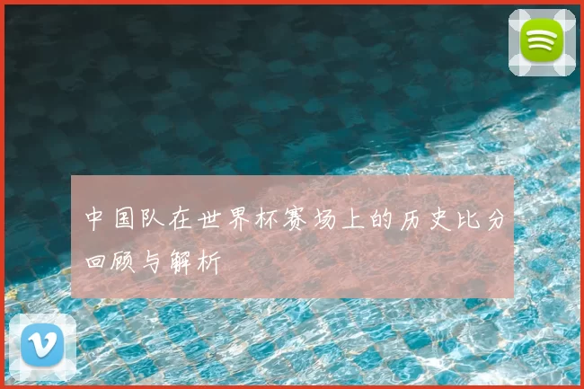 中国队在世界杯赛场上的历史比分回顾与解析