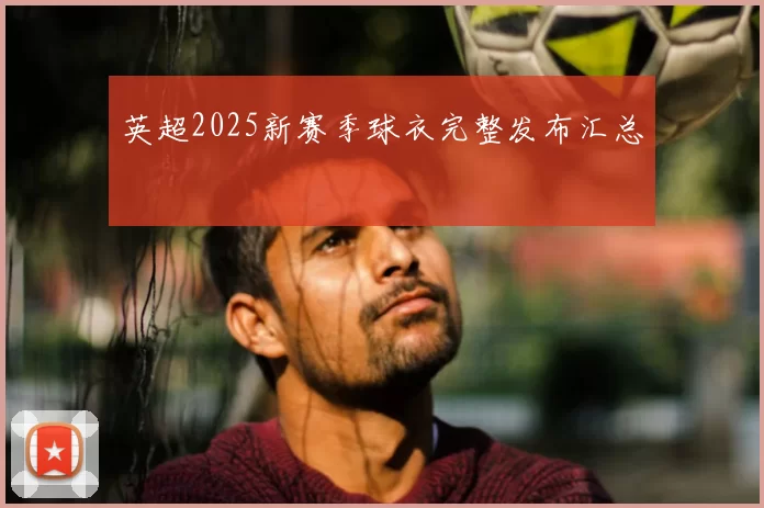 英超2025新赛季球衣完整发布汇总