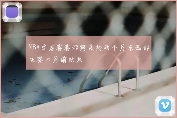 NBA季后赛赛程跨度约两个月东西部决赛六月前结束