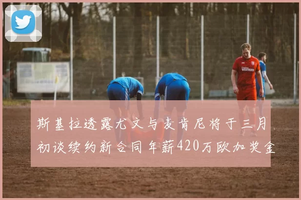 斯基拉透露尤文与麦肯尼将于三月初谈续约新合同年薪420万欧加奖金