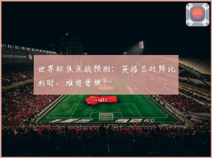 世界杯焦点战预测:英格兰对阵比利时,谁将晋级?