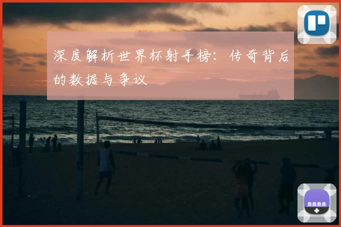 深度解析世界杯射手榜:传奇背后的数据与争议