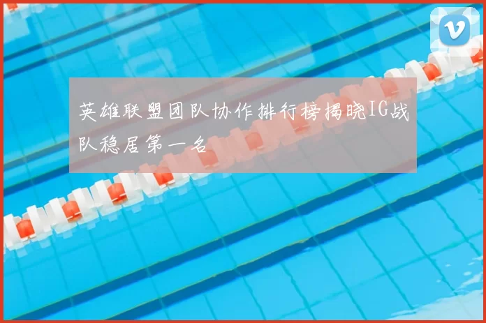 英雄联盟团队协作排行榜揭晓IG战队稳居第一名