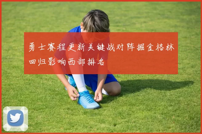 勇士赛程更新关键战对阵掘金格林回归影响西部排名