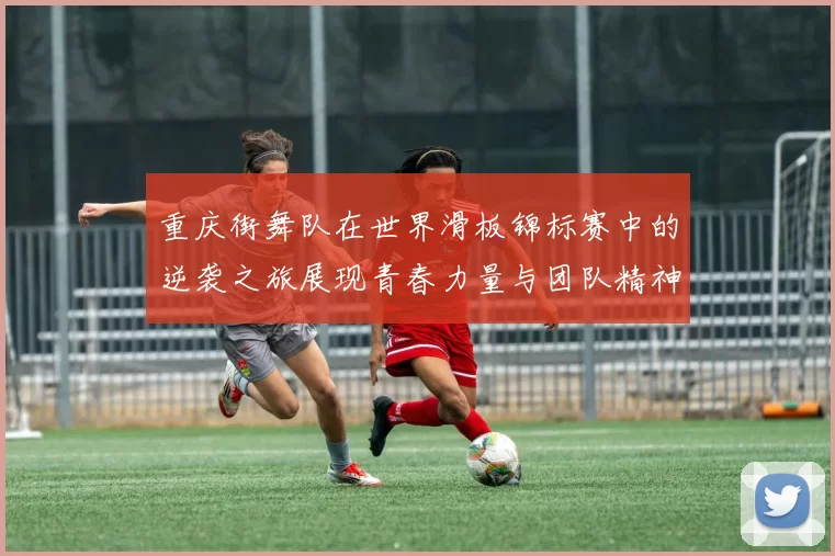 重庆街舞队在世界滑板锦标赛中的逆袭之旅展现青春力量与团队精神