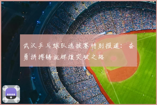 武汉乒乓球队选拔赛特别报道：奋勇拼搏铸就辉煌突破之路