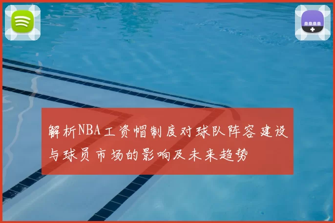 解析NBA工资帽制度对球队阵容建设与球员市场的影响及未来趋势