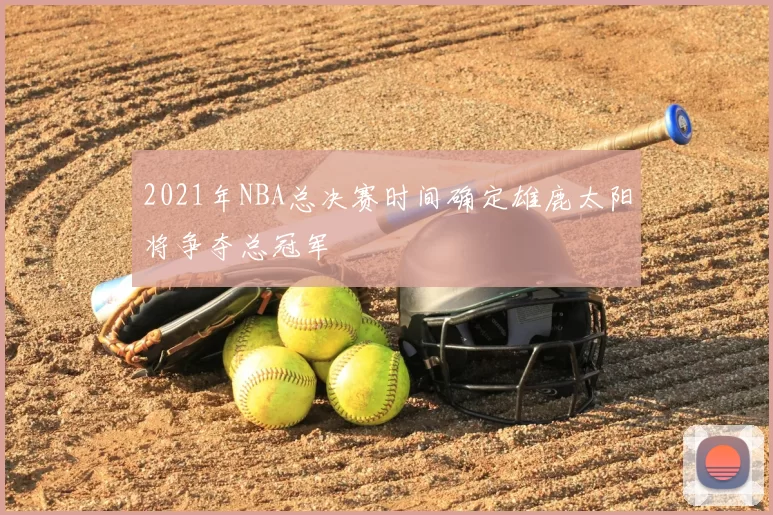 2021年NBA总决赛时间确定雄鹿太阳将争夺总冠军