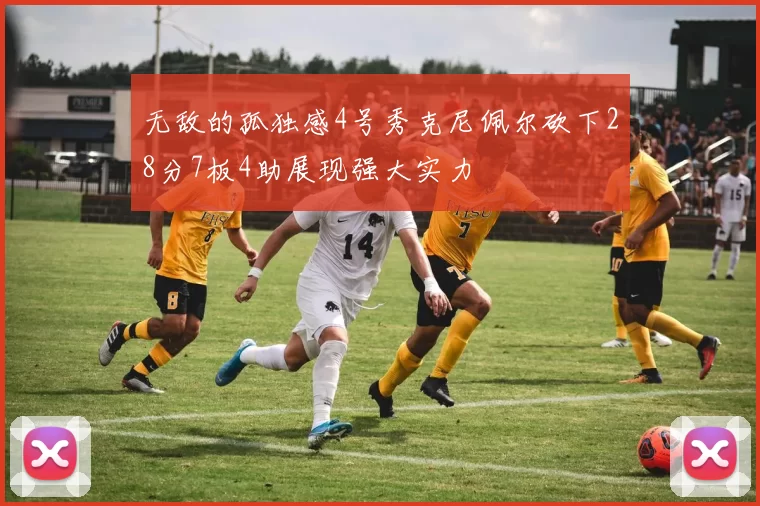 无敌的孤独感4号秀克尼佩尔砍下28分7板4助展现强大实力
