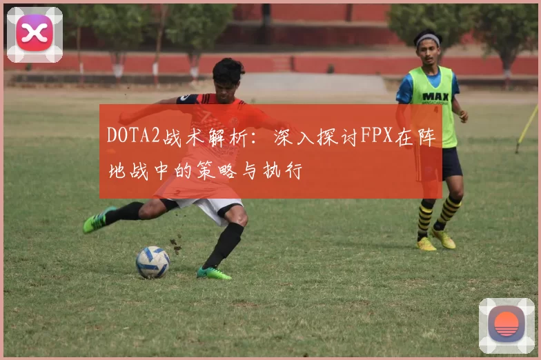 DOTA2战术解析:深入探讨FPX在阵地战中的策略与执行