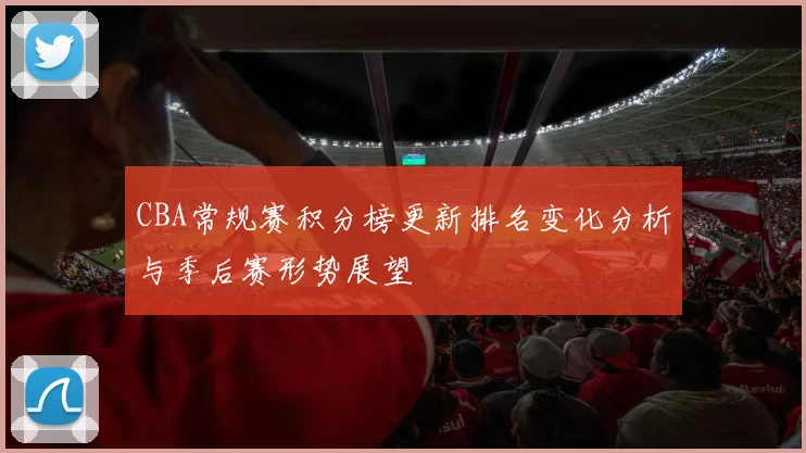 CBA常规赛积分榜更新排名变化分析与季后赛形势展望