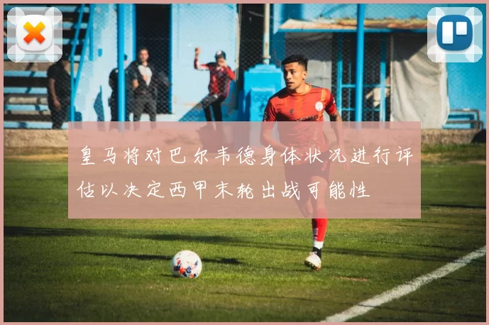 皇马将对巴尔韦德身体状况进行评估以决定西甲末轮出战可能性