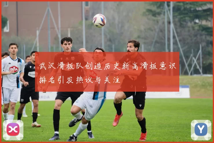 武汉滑板队创造历史新高滑板意识排名引发热议与关注